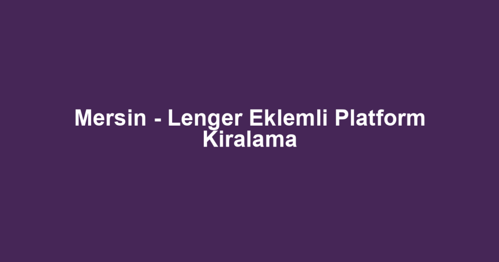 Mersin - Lenger Eklemli Platform Kiralama
