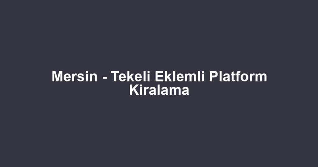 Mersin - Tekeli Eklemli Platform Kiralama