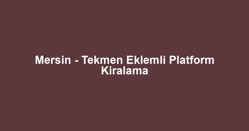 Mersin - Tekmen Eklemli Platform Kiralama