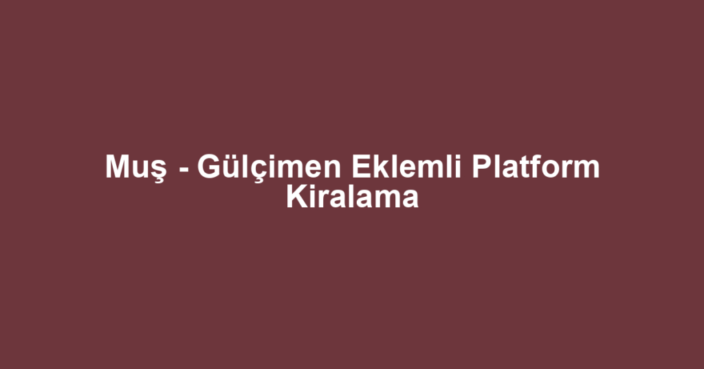 Muş - Gülçimen Eklemli Platform Kiralama