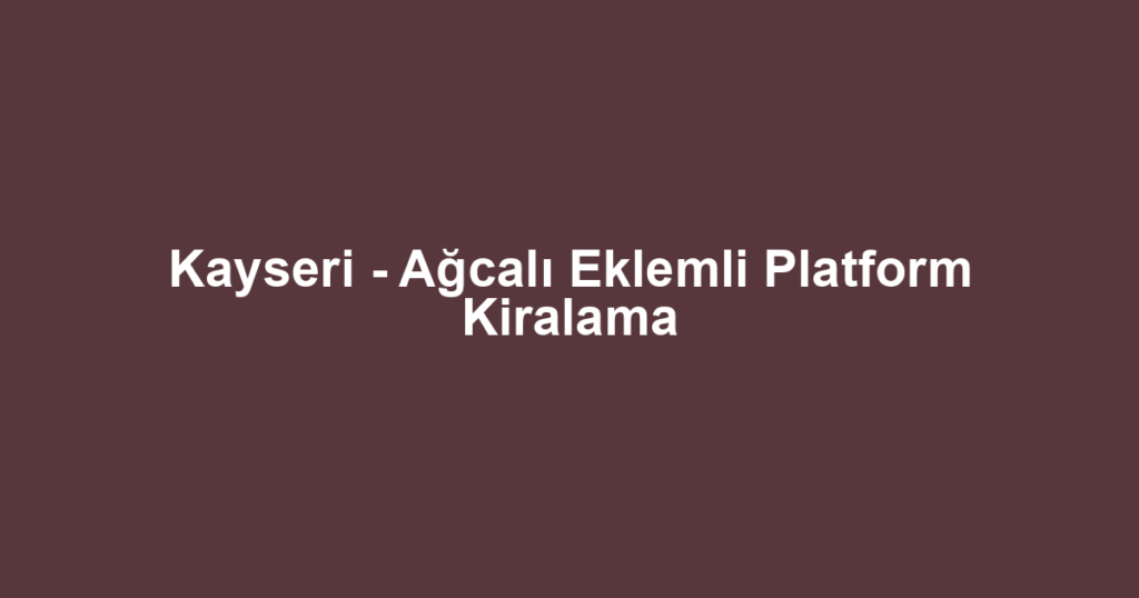 Kayseri - Ağcalı Eklemli Platform Kiralama