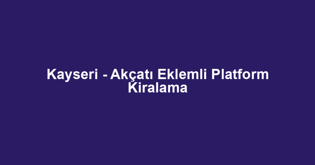 Kayseri - Akçatı Eklemli Platform Kiralama
