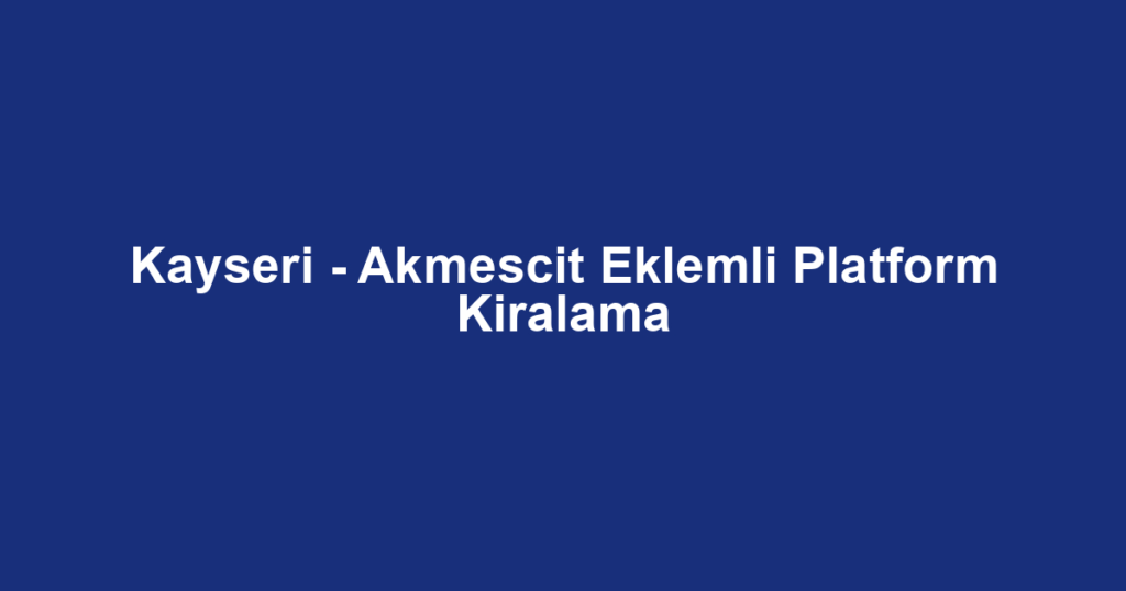 Kayseri - Akmescit Eklemli Platform Kiralama