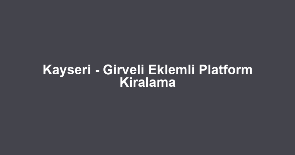 Kayseri - Girveli Eklemli Platform Kiralama