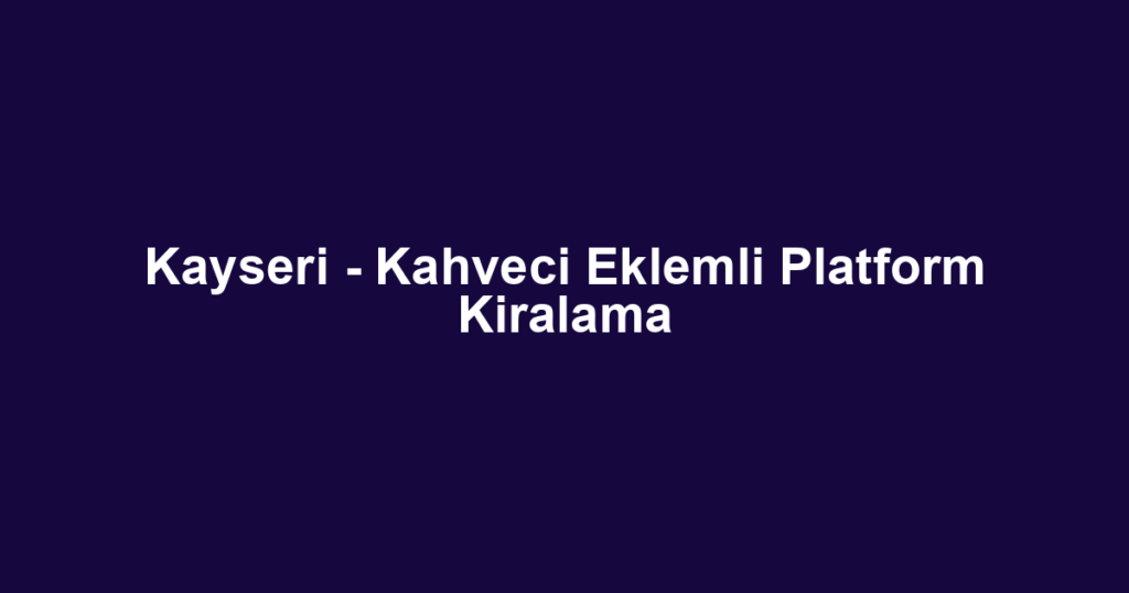 Kayseri - Kahveci Eklemli Platform Kiralama