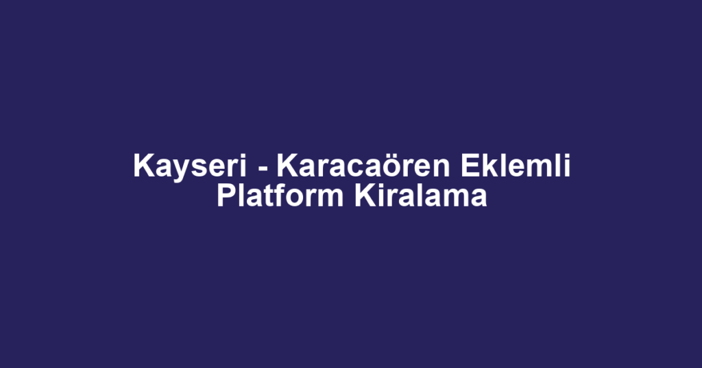 Kayseri - Karacaören Eklemli Platform Kiralama