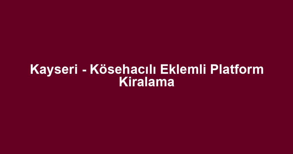 Kayseri - Kösehacılı Eklemli Platform Kiralama