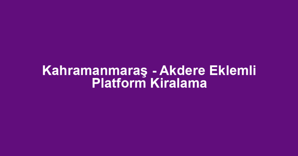 Kahramanmaraş - Akdere Eklemli Platform Kiralama