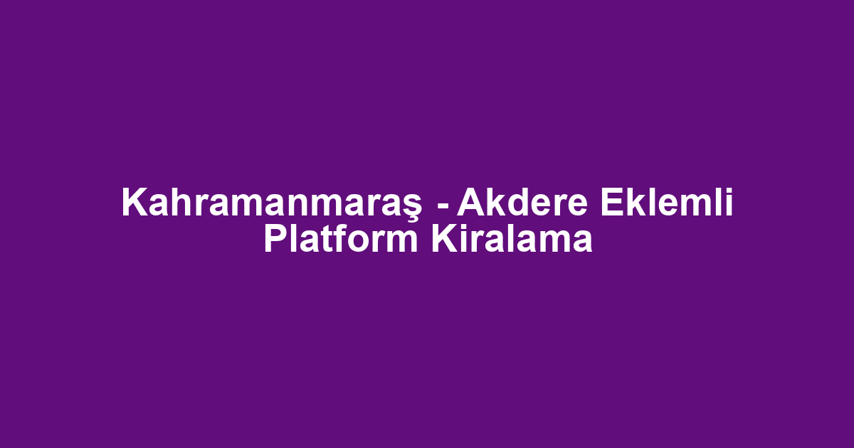 Kahramanmaraş - Akdere Eklemli Platform Kiralama