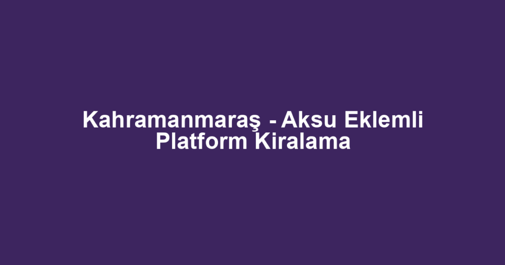 Kahramanmaraş - Aksu Eklemli Platform Kiralama