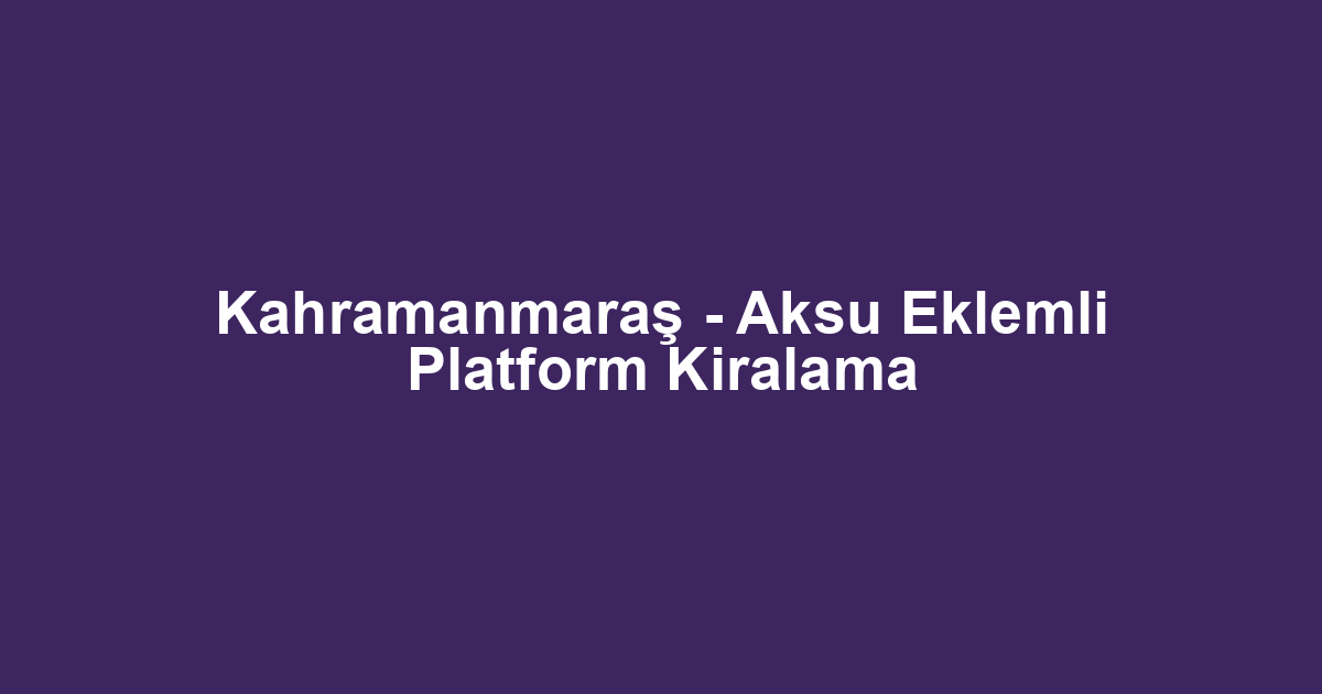 Kahramanmaraş - Aksu Eklemli Platform Kiralama
