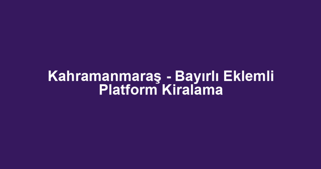 Kahramanmaraş - Bayırlı Eklemli Platform Kiralama
