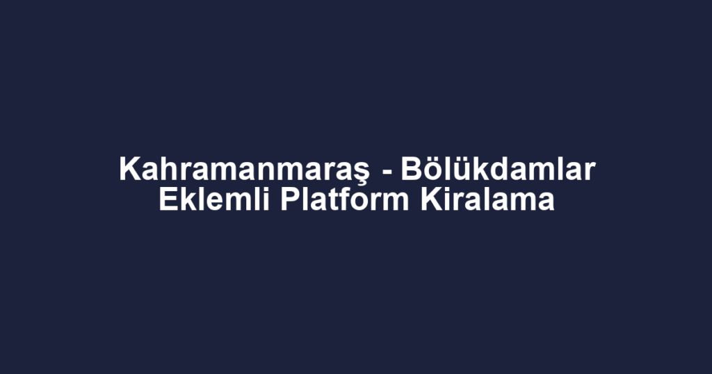 Kahramanmaraş - Bölükdamlar Eklemli Platform Kiralama