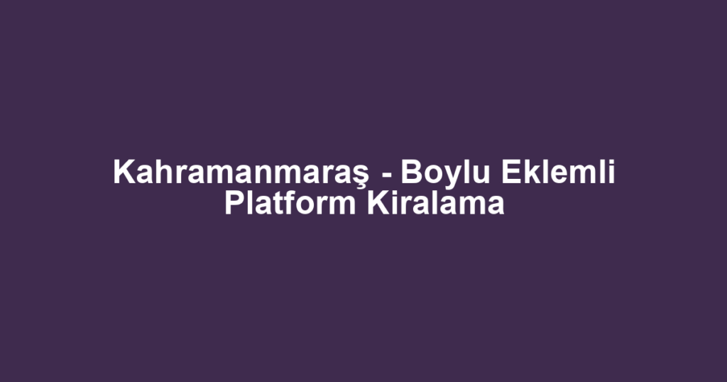 Kahramanmaraş - Boylu Eklemli Platform Kiralama