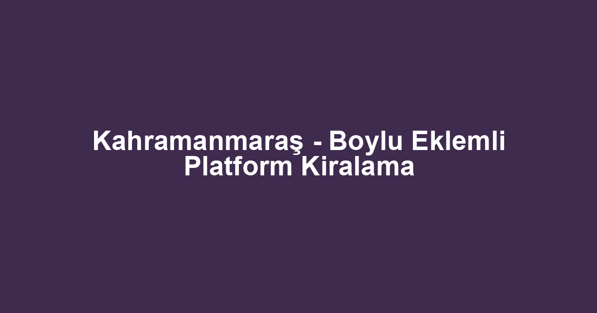 Kahramanmaraş - Boylu Eklemli Platform Kiralama