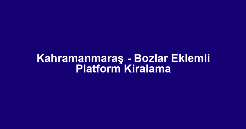 Kahramanmaraş - Bozlar Eklemli Platform Kiralama