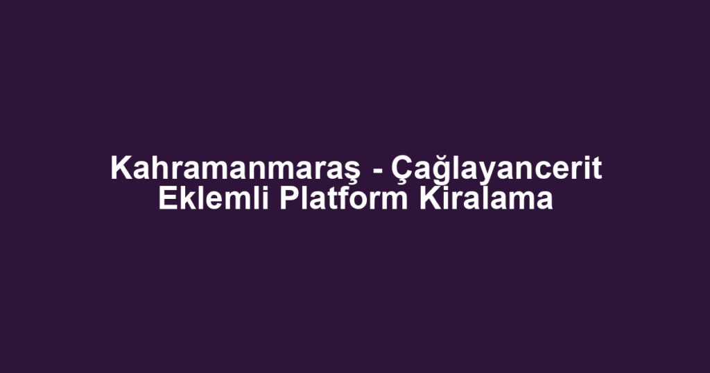 Kahramanmaraş - Çağlayancerit Eklemli Platform Kiralama