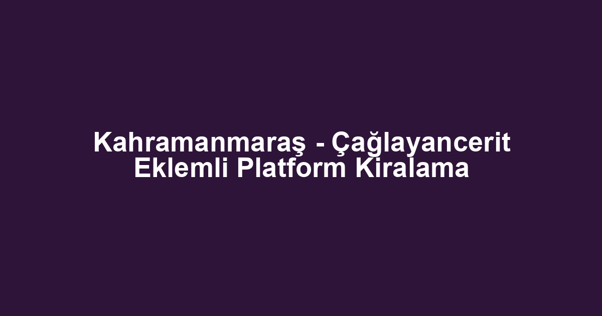 Kahramanmaraş - Çağlayancerit Eklemli Platform Kiralama