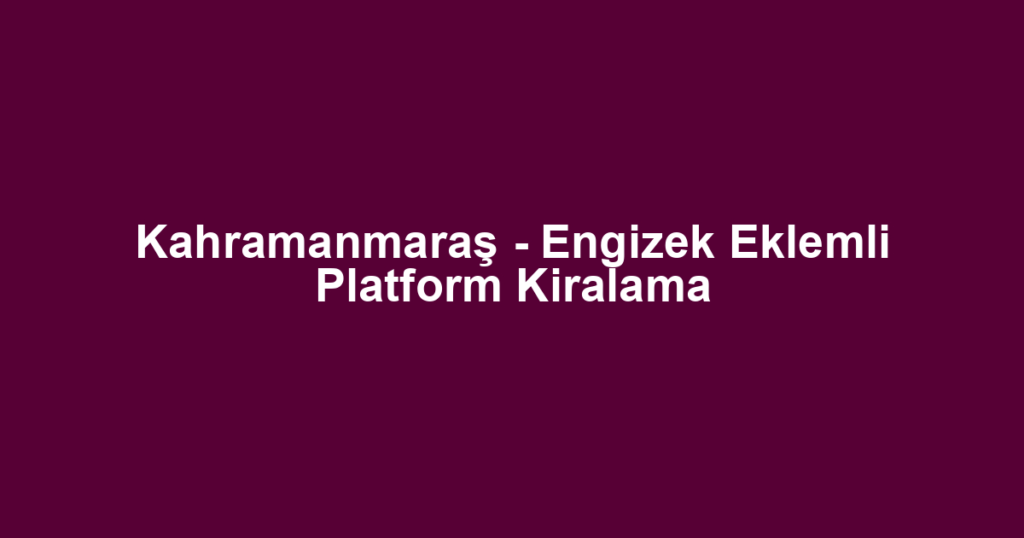 Kahramanmaraş - Engizek Eklemli Platform Kiralama