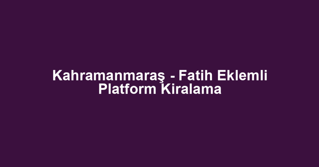 Kahramanmaraş - Fatih Eklemli Platform Kiralama