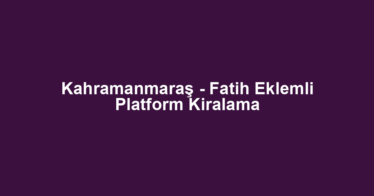 Kahramanmaraş - Fatih Eklemli Platform Kiralama