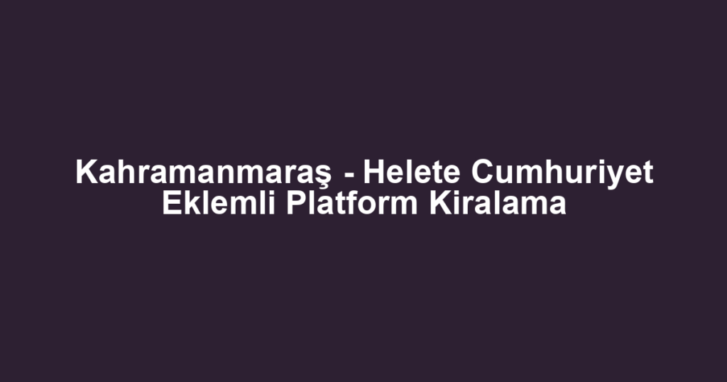 Kahramanmaraş - Helete Cumhuriyet Eklemli Platform Kiralama