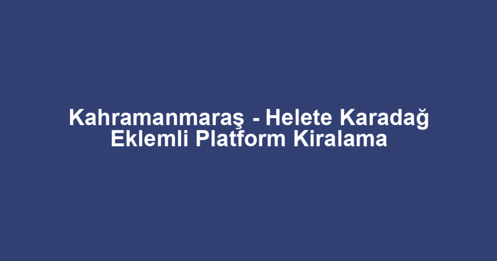 Kahramanmaraş - Helete Karadağ Eklemli Platform Kiralama