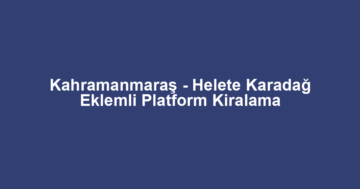 Kahramanmaraş - Helete Karadağ Eklemli Platform Kiralama