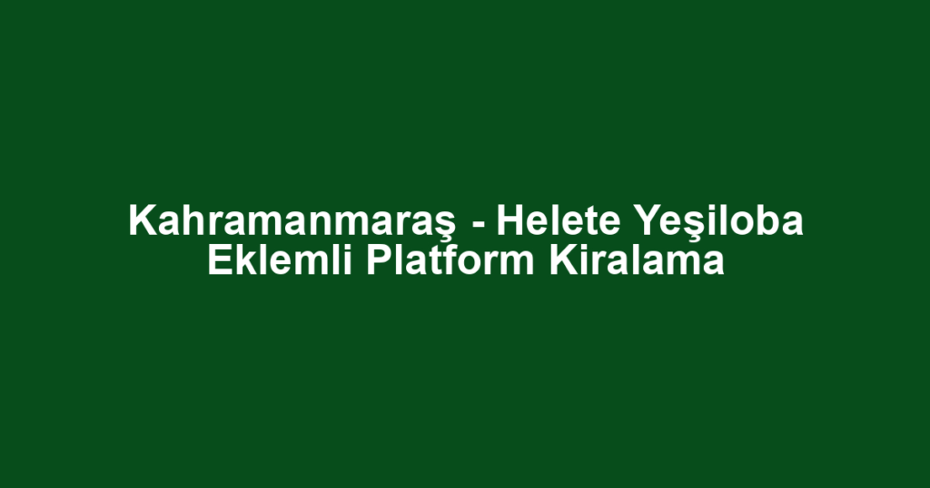 Kahramanmaraş - Helete Yeşiloba Eklemli Platform Kiralama