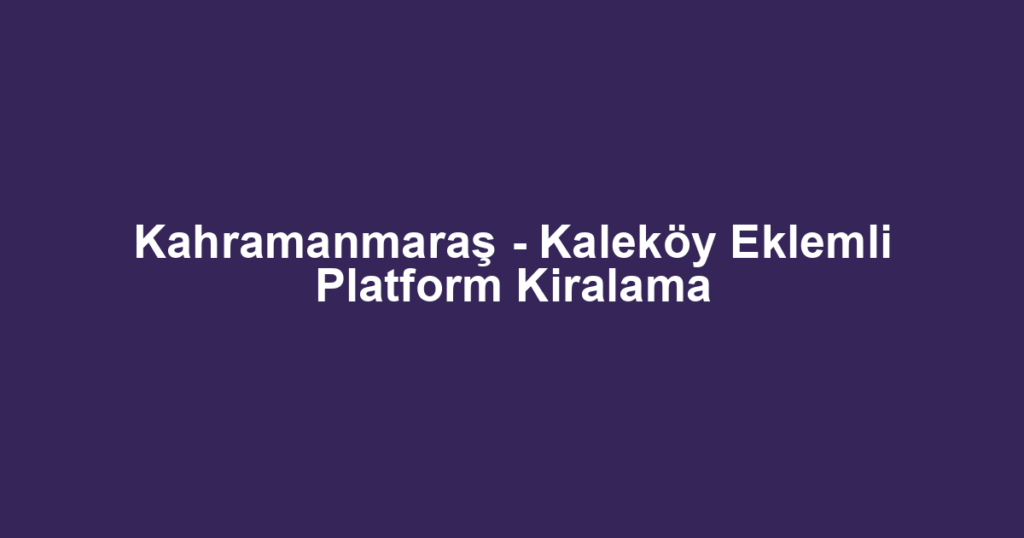 Kahramanmaraş - Kaleköy Eklemli Platform Kiralama