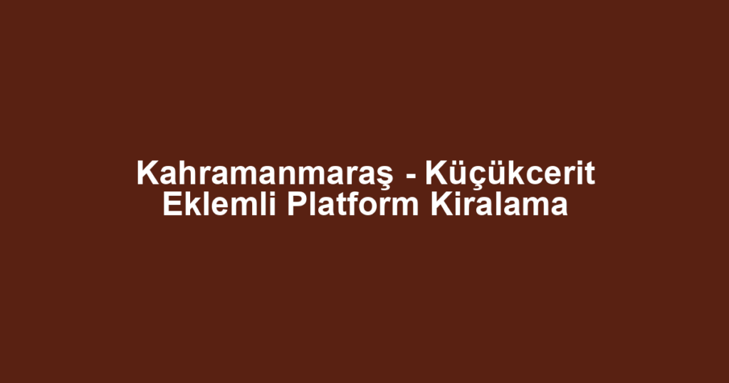 Kahramanmaraş - Küçükcerit Eklemli Platform Kiralama