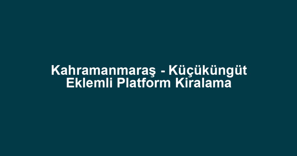 Kahramanmaraş - Küçüküngüt Eklemli Platform Kiralama