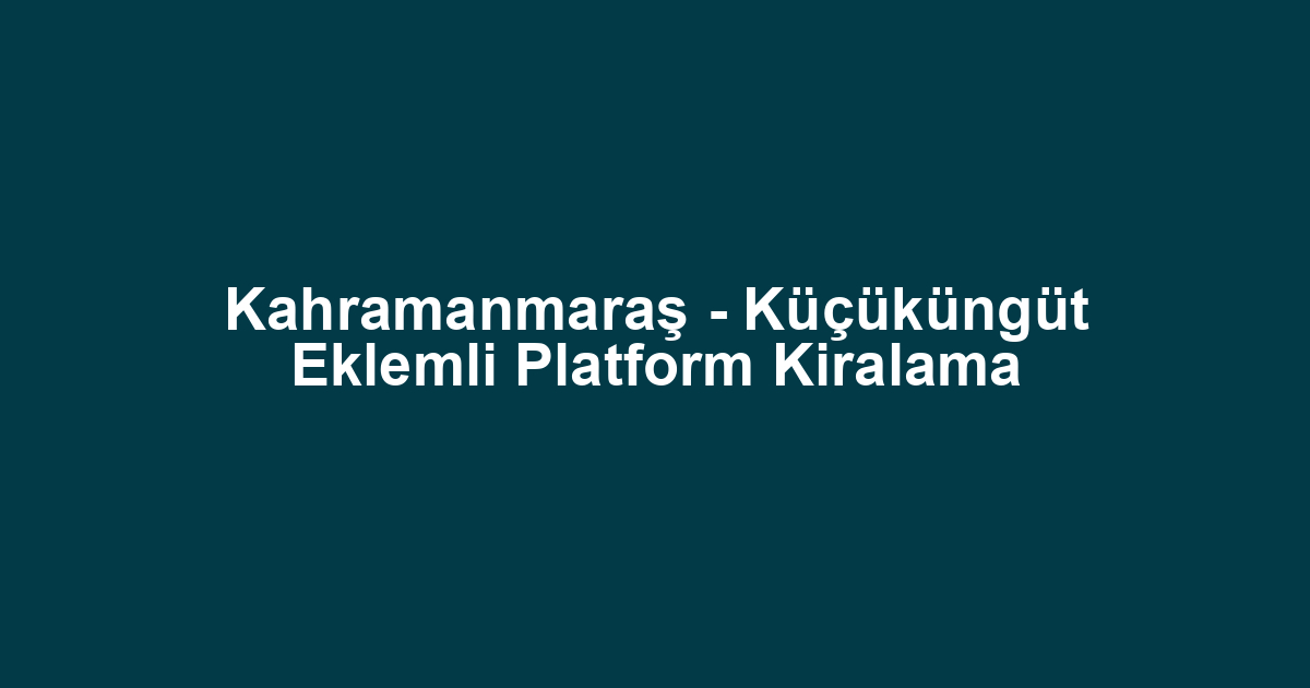 Kahramanmaraş - Küçüküngüt Eklemli Platform Kiralama