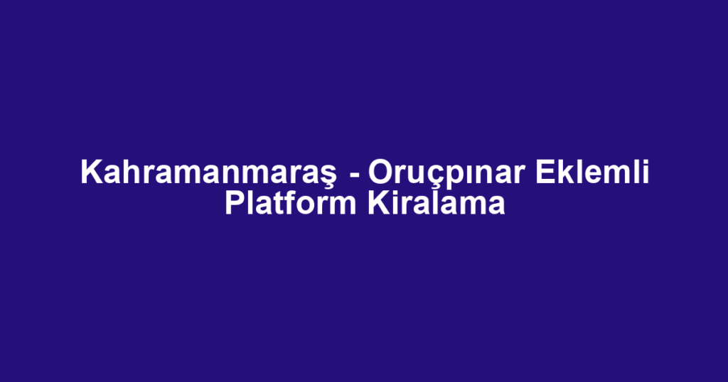 Kahramanmaraş - Oruçpınar Eklemli Platform Kiralama