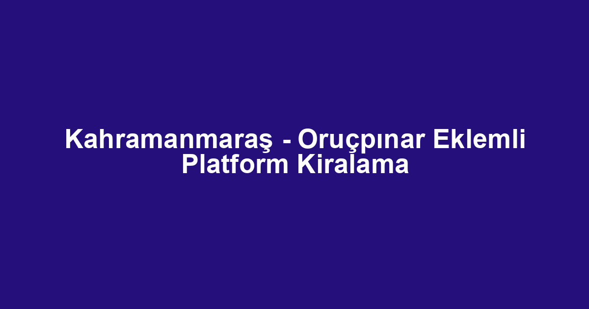 Kahramanmaraş - Oruçpınar Eklemli Platform Kiralama