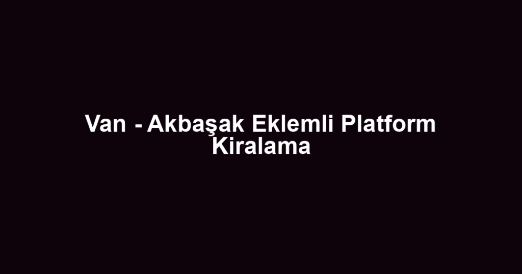 Van - Akbaşak Eklemli Platform Kiralama
