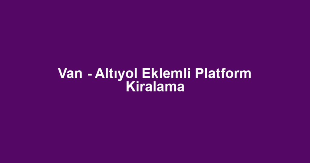 Van - Altıyol Eklemli Platform Kiralama