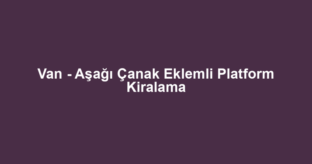 Van - Aşağı Çanak Eklemli Platform Kiralama