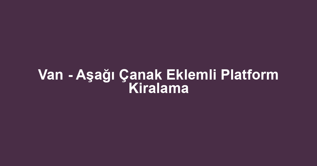 Van - Aşağı Çanak Eklemli Platform Kiralama
