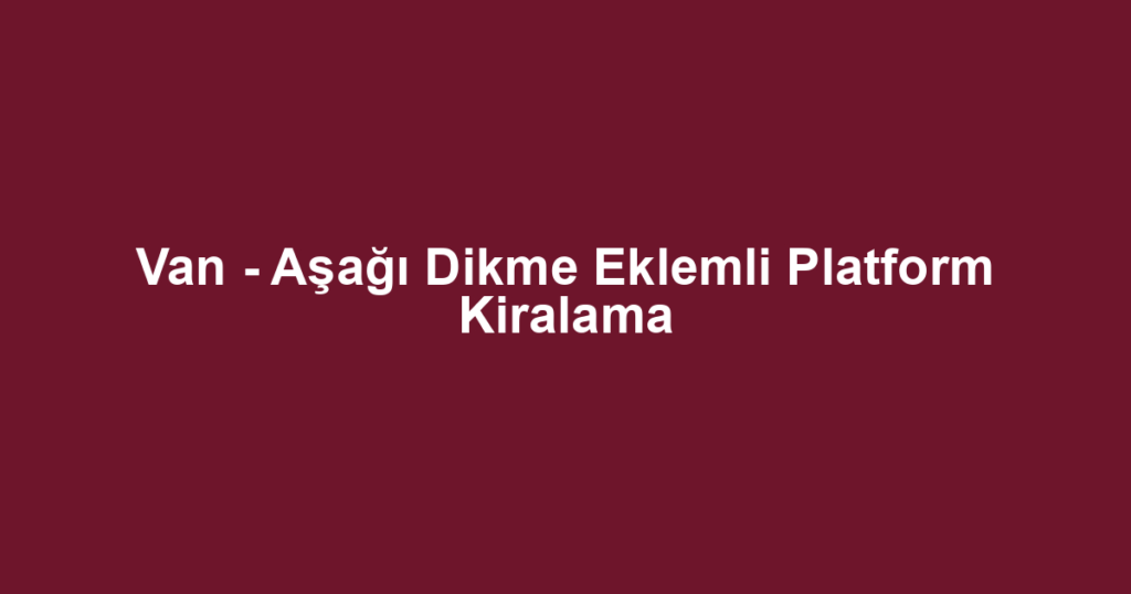Van - Aşağı Dikme Eklemli Platform Kiralama