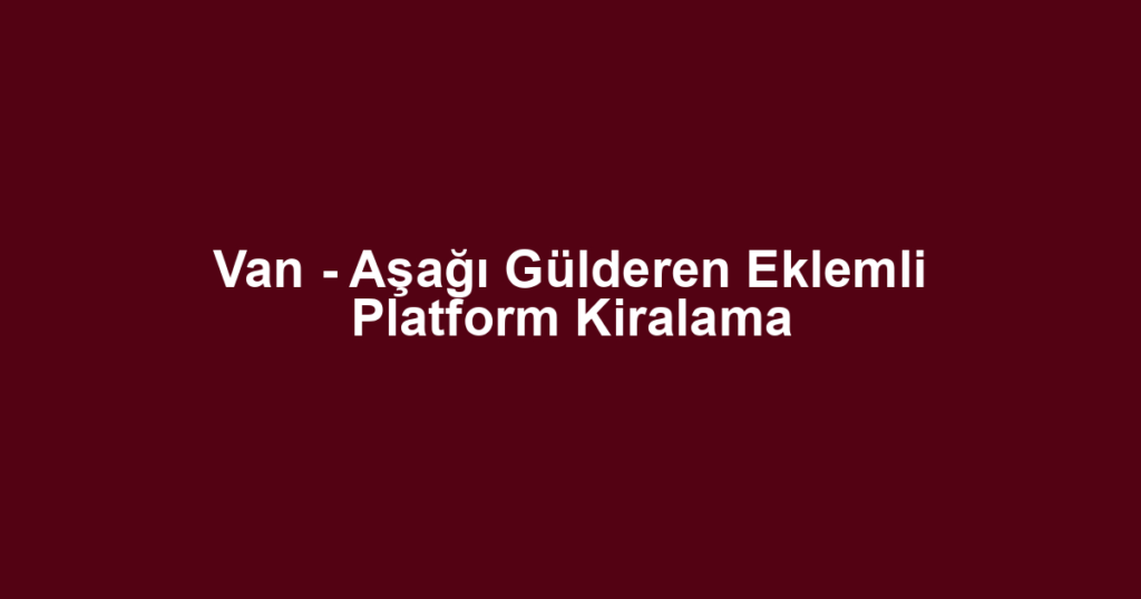 Van - Aşağı Gülderen Eklemli Platform Kiralama