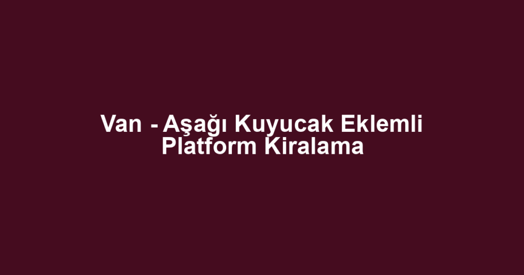 Van - Aşağı Kuyucak Eklemli Platform Kiralama