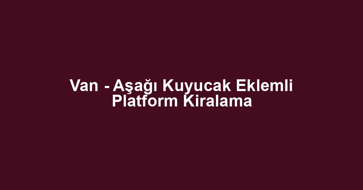 Van - Aşağı Kuyucak Eklemli Platform Kiralama