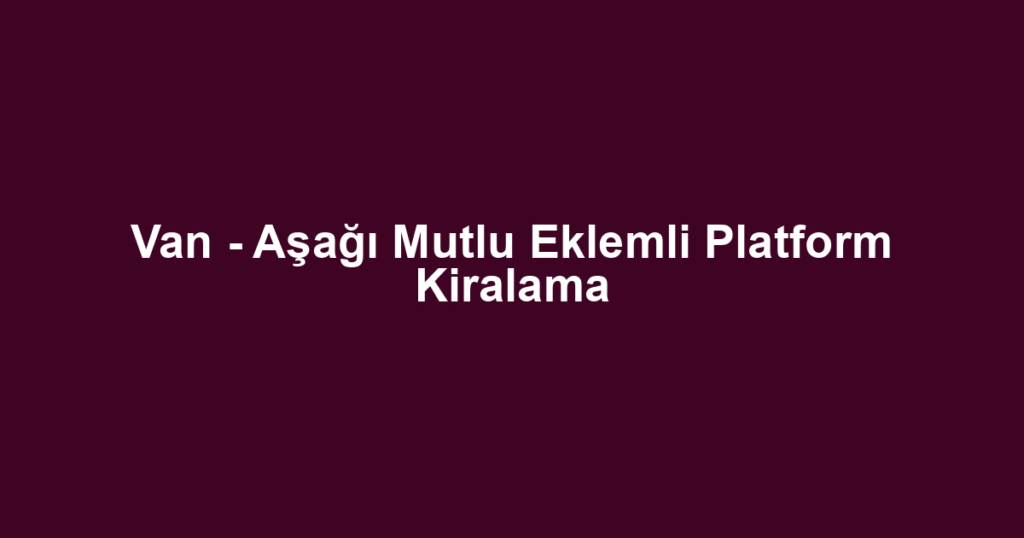 Van - Aşağı Mutlu Eklemli Platform Kiralama