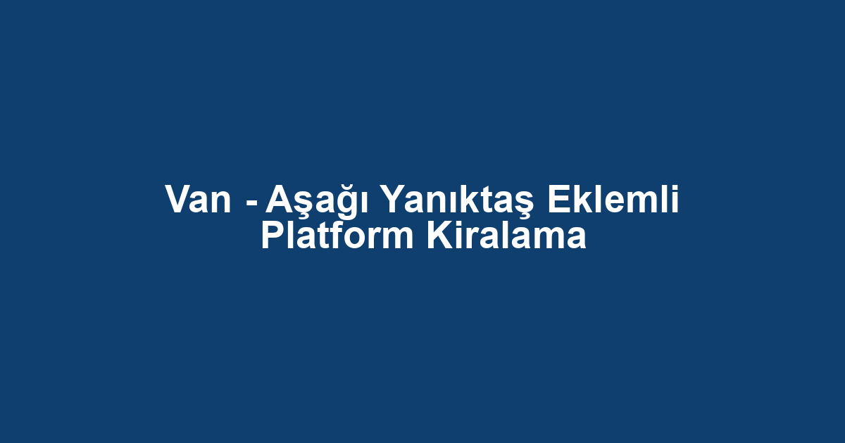 Van - Aşağı Yanıktaş Eklemli Platform Kiralama