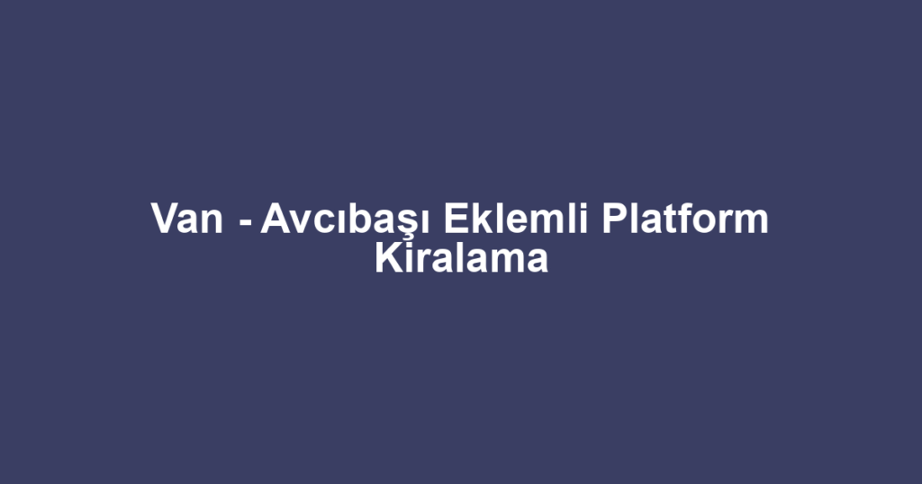 Van - Avcıbaşı Eklemli Platform Kiralama