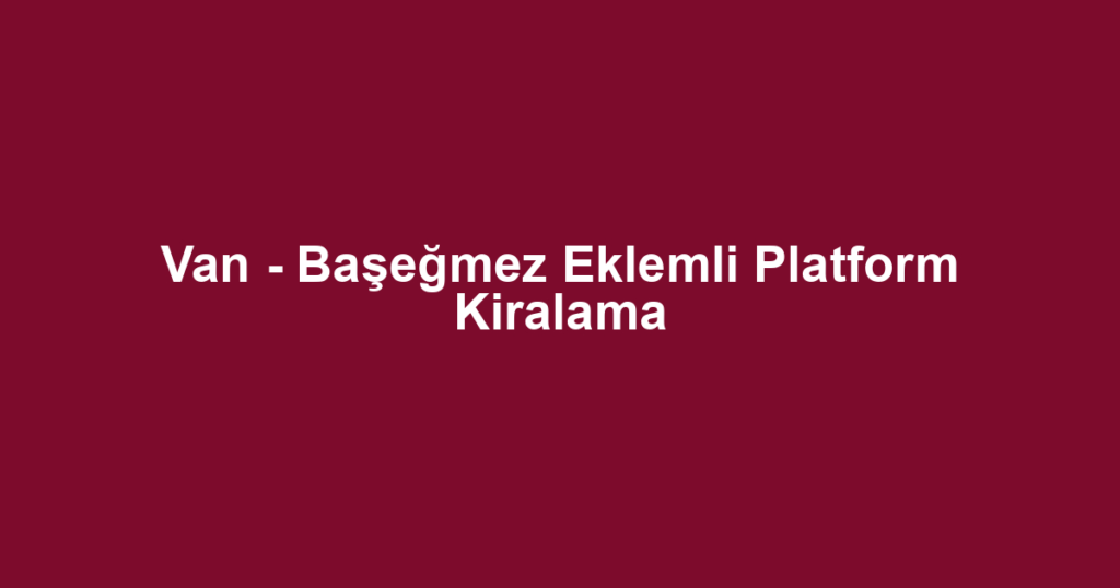 Van - Başeğmez Eklemli Platform Kiralama