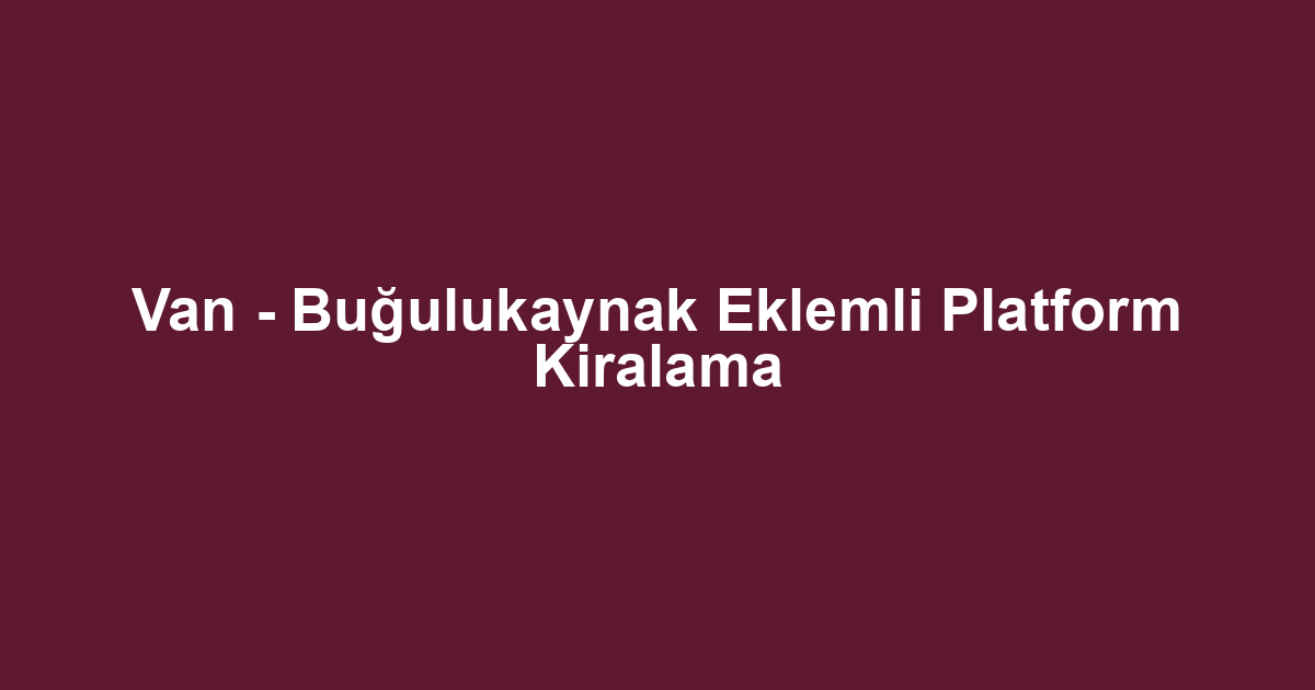 Van - Buğulukaynak Eklemli Platform Kiralama