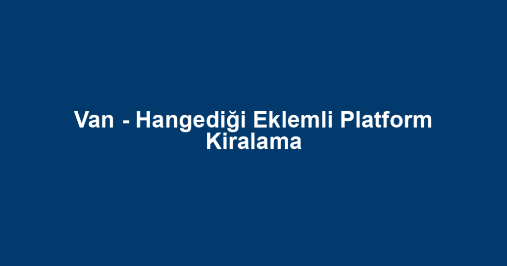 Van - Hangediği Eklemli Platform Kiralama