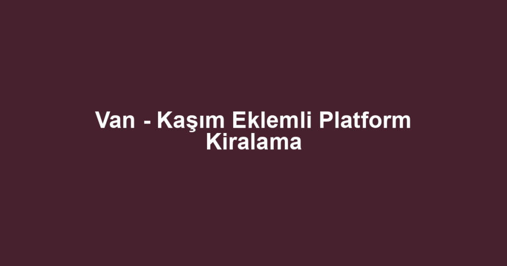 Van - Kaşım Eklemli Platform Kiralama